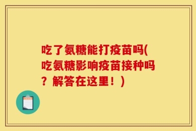 吃了氨糖能打疫苗吗(吃氨糖影响疫苗接种吗？解答在这里！)