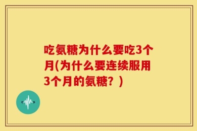 吃氨糖为什么要吃3个月(为什么要连续服用3个月的氨糖？)