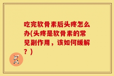 吃完软骨素后头疼怎么办(头疼是软骨素的常见副作用，该如何缓解？)