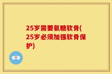 25岁需要氨糖软骨(25岁必须加强软骨保护)
