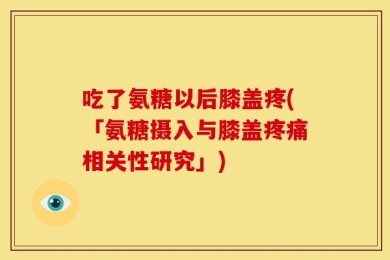 吃了氨糖以后膝盖疼(「氨糖摄入与膝盖疼痛相关性研究」)
