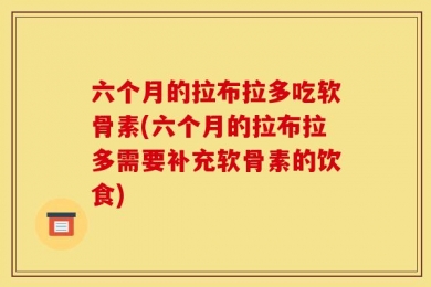 六个月的拉布拉多吃软骨素(六个月的拉布拉多需要补充软骨素的饮食)