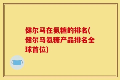 健尔马在氨糖的排名(健尔马氨糖产品排名全球首位)