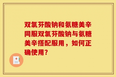 双氯芬酸钠和氨糖美辛同服双氯芬酸钠与氨糖美辛搭配服用，如何正确使用？