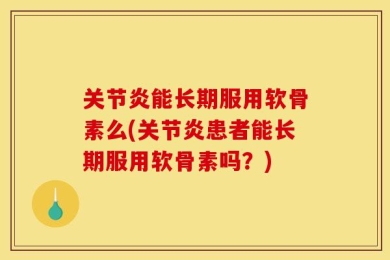 关节炎能长期服用软骨素么(关节炎患者能长期服用软骨素吗？)