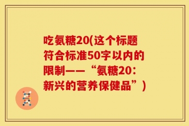 吃氨糖20(这个标题符合标准50字以内的限制——“氨糖20：新兴的营养保健品”)