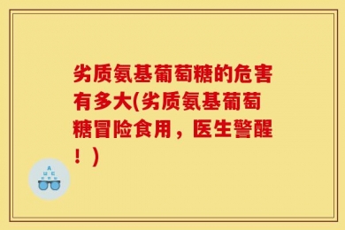 劣质氨基葡萄糖的危害有多大(劣质氨基葡萄糖冒险食用，医生警醒！)