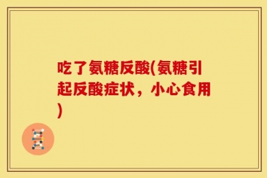 吃了氨糖反酸(氨糖引起反酸症状，小心食用)
