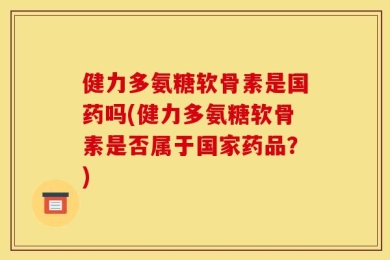 健力多氨糖软骨素是国药吗(健力多氨糖软骨素是否属于国家药品？)