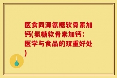 医食同源氨糖软骨素加钙(氨糖软骨素加钙：医学与食品的双重好处)