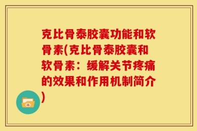 克比骨泰胶囊功能和软骨素(克比骨泰胶囊和软骨素：缓解关节疼痛的效果和作用机制简介)
