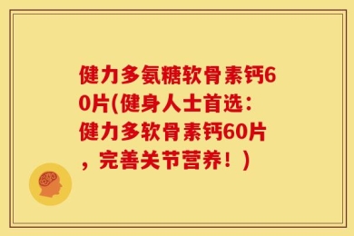 健力多氨糖软骨素钙60片(健身人士首选：健力多软骨素钙60片，完善关节营养！)