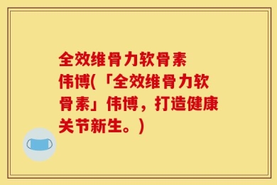 全效维骨力软骨素  伟博(「全效维骨力软骨素」伟博，打造健康关节新生。)