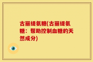 古丽缇氨糖(古丽缇氨糖：帮助控制血糖的天然成分)