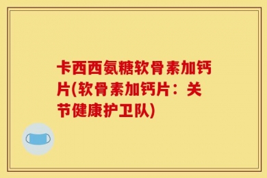 卡西西氨糖软骨素加钙片(软骨素加钙片：关节健康护卫队)