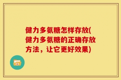 健力多氨糖怎样存放(健力多氨糖的正确存放方法，让它更好效果)