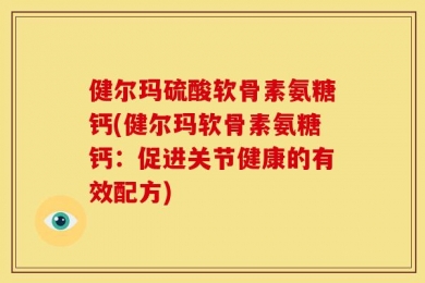 健尔玛硫酸软骨素氨糖钙(健尔玛软骨素氨糖钙：促进关节健康的有效配方)