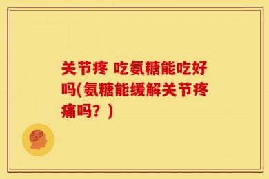 关节疼 吃氨糖能吃好吗(氨糖能缓解关节疼痛吗？)