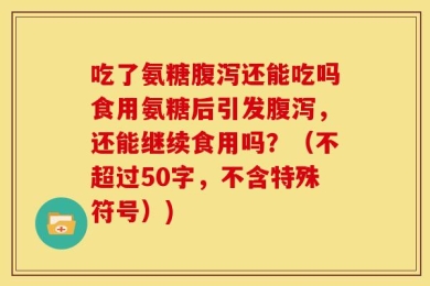 吃了氨糖腹泻还能吃吗食用氨糖后引发腹泻，还能继续食用吗？（不超过50字，不含特殊符号）)