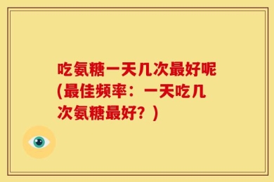 吃氨糖一天几次最好呢(最佳频率：一天吃几次氨糖最好？)