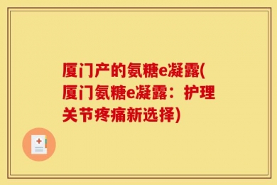 厦门产的氨糖e凝露(厦门氨糖e凝露：护理关节疼痛新选择)