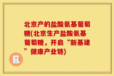 北京产的盐酸氨基葡萄糖(北京生产盐酸氨基葡萄糖，开启“新基建”健康产业链)