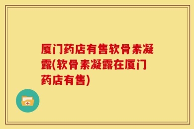 厦门药店有售软骨素凝露(软骨素凝露在厦门药店有售)