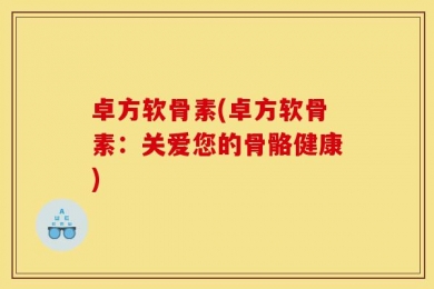 卓方软骨素(卓方软骨素：关爱您的骨骼健康)