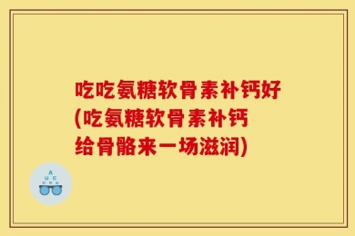 吃吃氨糖软骨素补钙好(吃氨糖软骨素补钙 给骨骼来一场滋润)