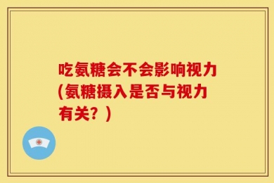 吃氨糖会不会影响视力(氨糖摄入是否与视力有关？)