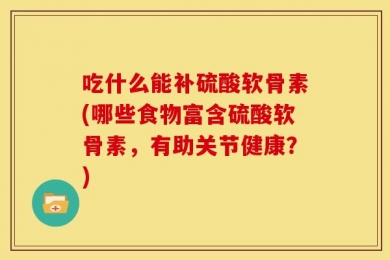 吃什么能补硫酸软骨素(哪些食物富含硫酸软骨素，有助关节健康？)