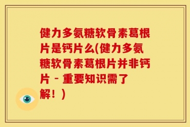 健力多氨糖软骨素葛根片是钙片么(健力多氨糖软骨素葛根片并非钙片 - 重要知识需了解！)