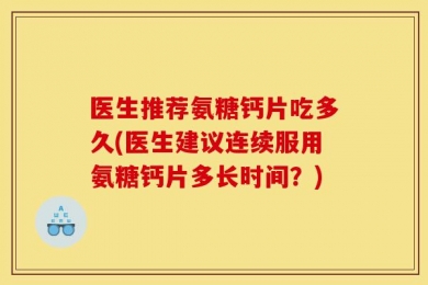 医生推荐氨糖钙片吃多久(医生建议连续服用氨糖钙片多长时间？)
