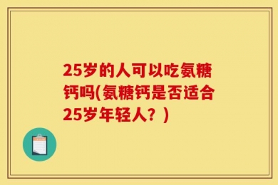 25岁的人可以吃氨糖钙吗(氨糖钙是否适合25岁年轻人？)