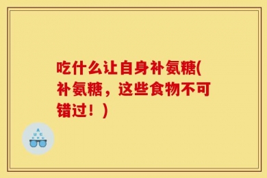 吃什么让自身补氨糖(补氨糖，这些食物不可错过！)