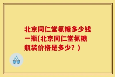 北京同仁堂氨糖多少钱一瓶(北京同仁堂氨糖瓶装价格是多少？)