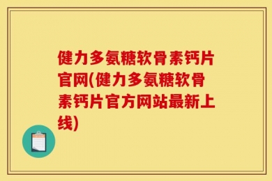 健力多氨糖软骨素钙片官网(健力多氨糖软骨素钙片官方网站最新上线)