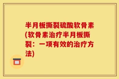半月板撕裂硫酸软骨素(软骨素治疗半月板撕裂：一项有效的治疗方法)