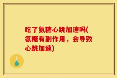 吃了氨糖心跳加速吗(氨糖有副作用，会导致心跳加速)