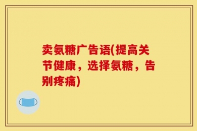 卖氨糖广告语(提高关节健康，选择氨糖，告别疼痛)