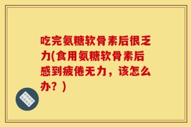 吃完氨糖软骨素后很乏力(食用氨糖软骨素后感到疲倦无力，该怎么办？)