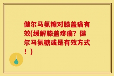 健尔马氨糖对膝盖痛有效(缓解膝盖疼痛？健尔马氨糖或是有效方式！)
