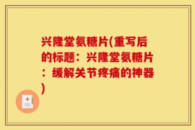 兴隆堂氨糖片(重写后的标题：兴隆堂氨糖片：缓解关节疼痛的神器)
