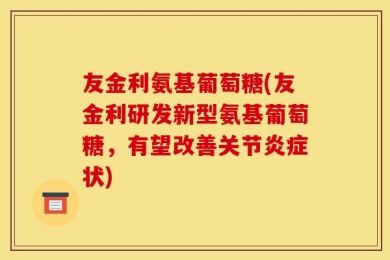 友金利氨基葡萄糖(友金利研发新型氨基葡萄糖，有望改善关节炎症状)