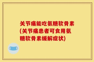 关节痛能吃氨糖软骨素(关节痛患者可食用氨糖软骨素缓解症状)