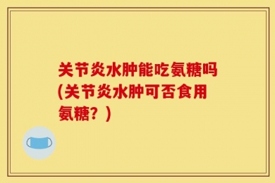 关节炎水肿能吃氨糖吗(关节炎水肿可否食用氨糖？)