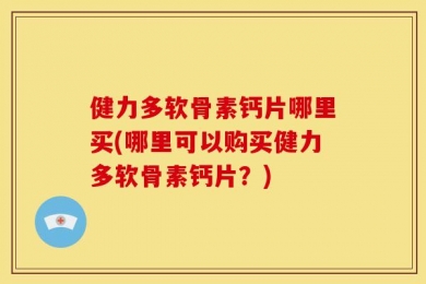 健力多软骨素钙片哪里买(哪里可以购买健力多软骨素钙片？)