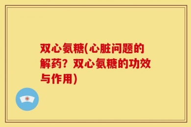 双心氨糖(心脏问题的解药？双心氨糖的功效与作用)