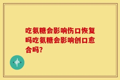 吃氨糖会影响伤口恢复吗吃氨糖会影响创口愈合吗？