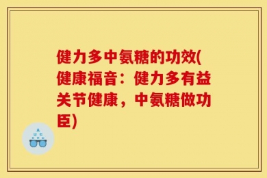 健力多中氨糖的功效(健康福音：健力多有益关节健康，中氨糖做功臣)